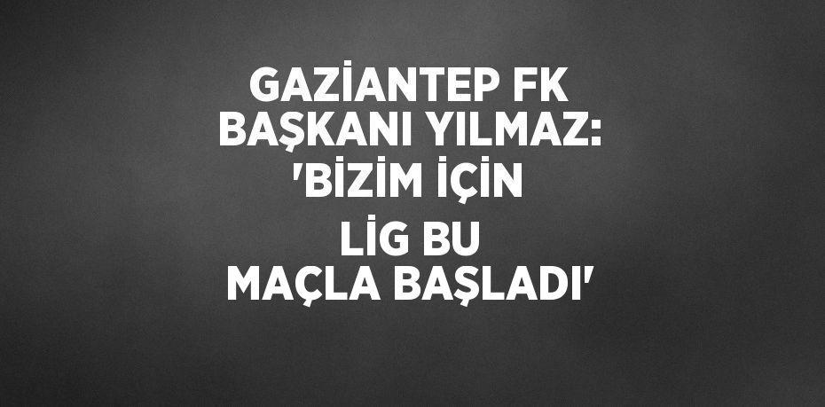 GAZİANTEP FK BAŞKANI YILMAZ: 'BİZİM İÇİN LİG BU MAÇLA BAŞLADI'