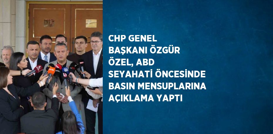 CHP GENEL BAŞKANI ÖZGÜR ÖZEL, ABD SEYAHATİ ÖNCESİNDE BASIN MENSUPLARINA AÇIKLAMA YAPTI