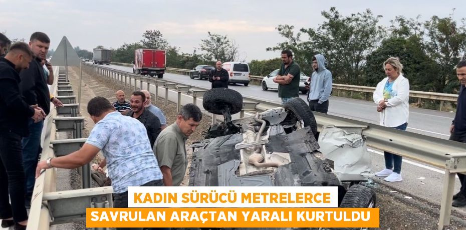 KADIN SÜRÜCÜ METRELERCE SAVRULAN ARAÇTAN YARALI KURTULDU