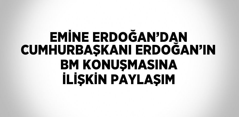 EMİNE ERDOĞAN’DAN CUMHURBAŞKANI ERDOĞAN’IN BM KONUŞMASINA İLİŞKİN PAYLAŞIM