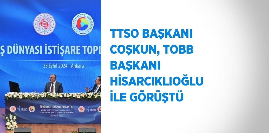 TTSO BAŞKANI COŞKUN, TOBB BAŞKANI HİSARCIKLIOĞLU İLE GÖRÜŞTÜ