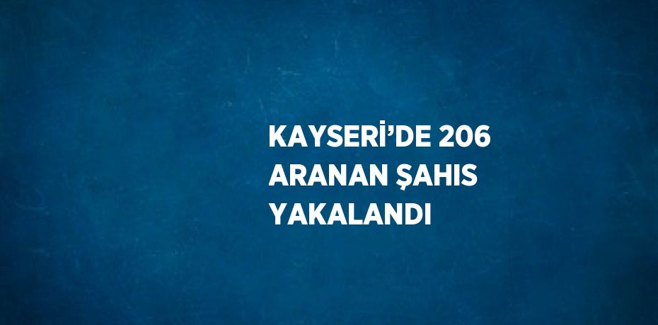 KAYSERİ’DE 206 ARANAN ŞAHIS YAKALANDI