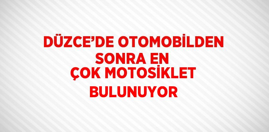 DÜZCE’DE OTOMOBİLDEN SONRA EN ÇOK MOTOSİKLET BULUNUYOR