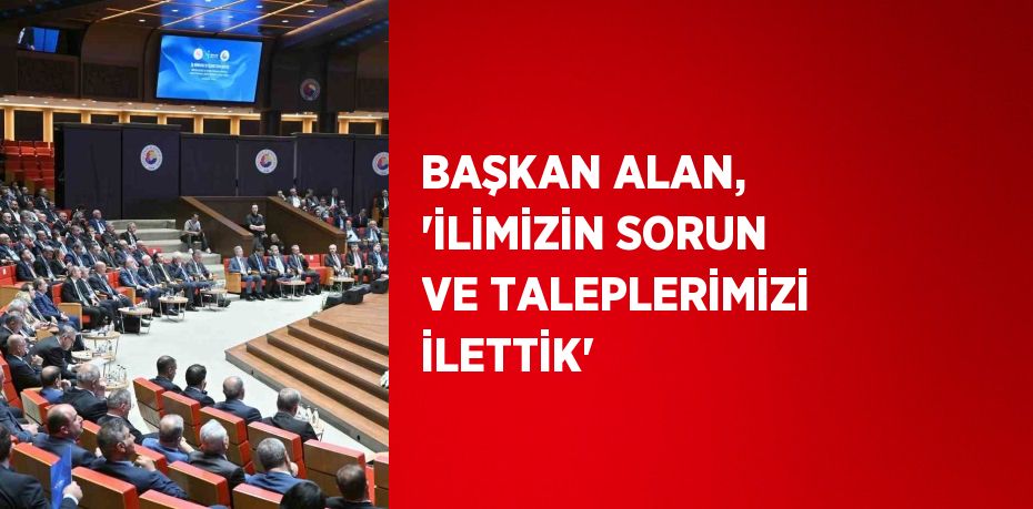 BAŞKAN ALAN, 'İLİMİZİN SORUN VE TALEPLERİMİZİ İLETTİK'