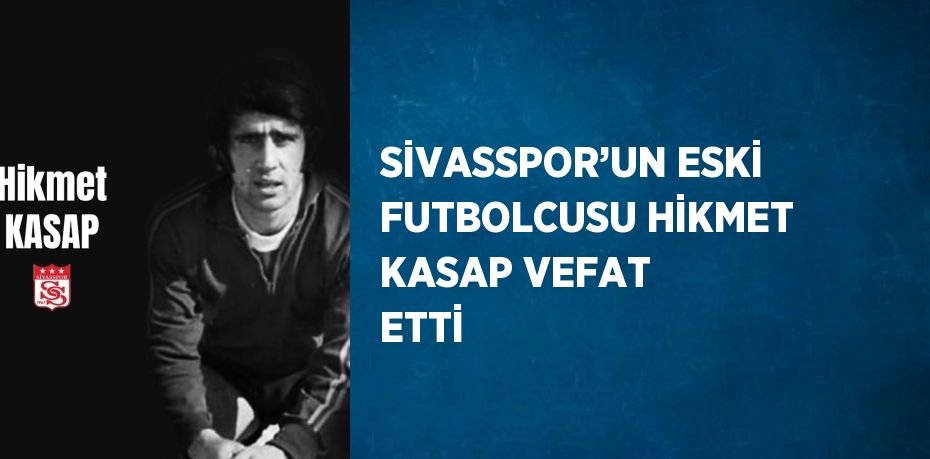 SİVASSPOR’UN ESKİ FUTBOLCUSU HİKMET KASAP VEFAT ETTİ