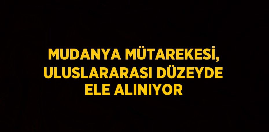 MUDANYA MÜTAREKESİ, ULUSLARARASI DÜZEYDE ELE ALINIYOR