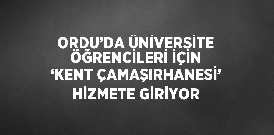 ORDU’DA ÜNİVERSİTE ÖĞRENCİLERİ İÇİN ‘KENT ÇAMAŞIRHANESİ’ HİZMETE GİRİYOR