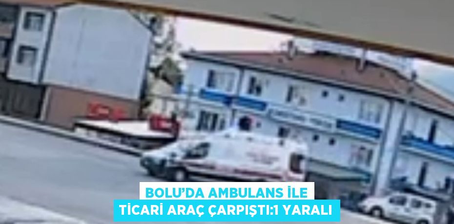 BOLU’DA AMBULANS İLE TİCARİ ARAÇ ÇARPIŞTI:1 YARALI