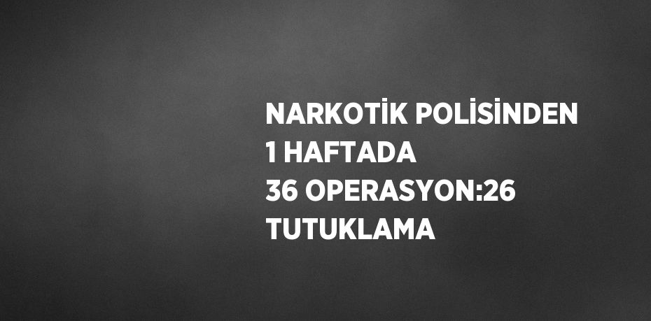 NARKOTİK POLİSİNDEN 1 HAFTADA 36 OPERASYON:26 TUTUKLAMA