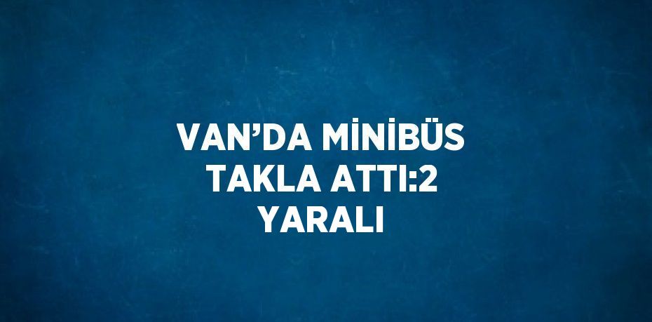 VAN’DA MİNİBÜS TAKLA ATTI:2 YARALI