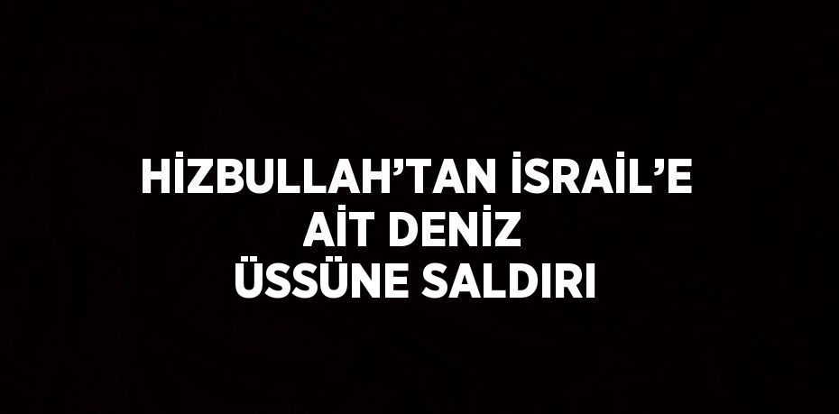 HİZBULLAH’TAN İSRAİL’E AİT DENİZ ÜSSÜNE SALDIRI