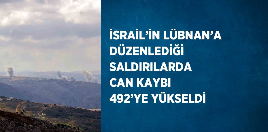 İSRAİL’İN LÜBNAN’A DÜZENLEDİĞİ SALDIRILARDA CAN KAYBI 492’YE YÜKSELDİ