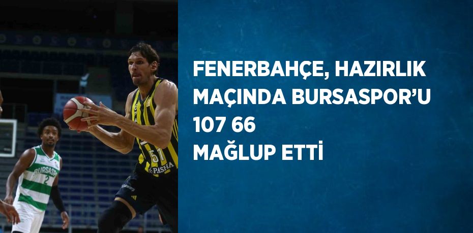 FENERBAHÇE, HAZIRLIK MAÇINDA BURSASPOR’U 107 66 MAĞLUP ETTİ