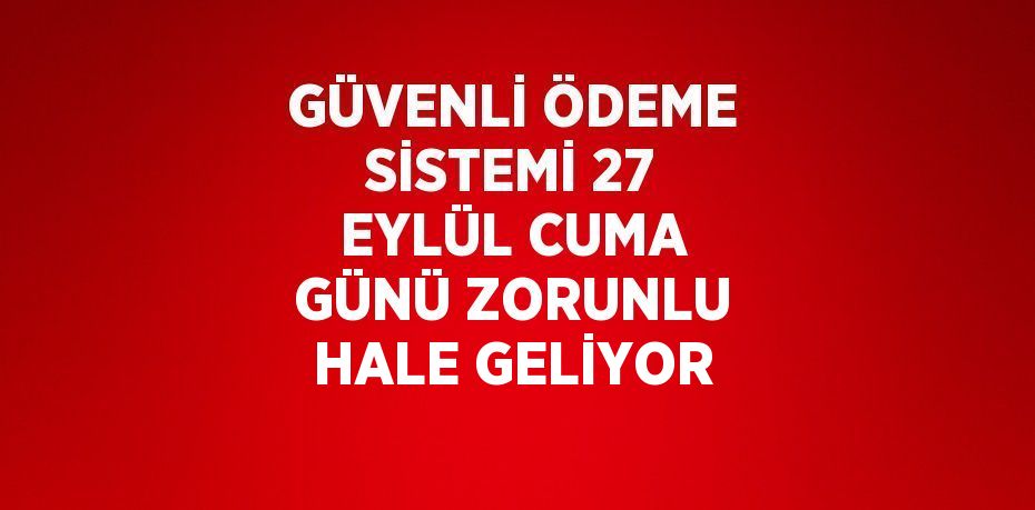 GÜVENLİ ÖDEME SİSTEMİ 27 EYLÜL CUMA GÜNÜ ZORUNLU HALE GELİYOR