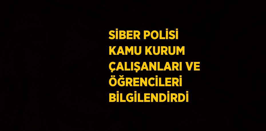 SİBER POLİSİ KAMU KURUM ÇALIŞANLARI VE ÖĞRENCİLERİ BİLGİLENDİRDİ