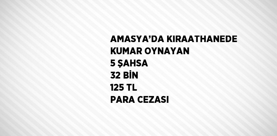 AMASYA’DA KIRAATHANEDE KUMAR OYNAYAN 5 ŞAHSA 32 BİN 125 TL PARA CEZASI