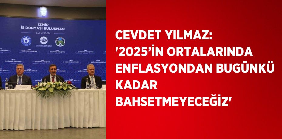 CEVDET YILMAZ: '2025’İN ORTALARINDA ENFLASYONDAN BUGÜNKÜ KADAR BAHSETMEYECEĞİZ'