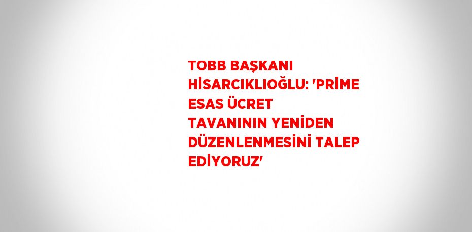 TOBB BAŞKANI HİSARCIKLIOĞLU: 'PRİME ESAS ÜCRET TAVANININ YENİDEN DÜZENLENMESİNİ TALEP EDİYORUZ'