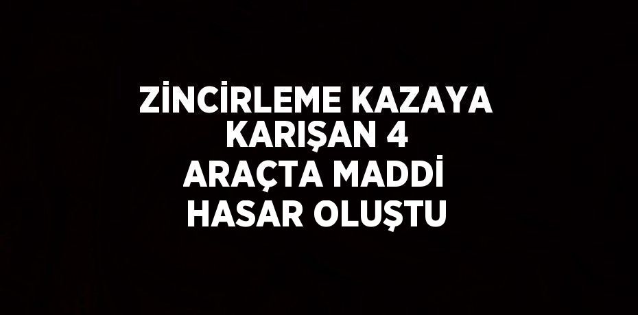 ZİNCİRLEME KAZAYA KARIŞAN 4 ARAÇTA MADDİ HASAR OLUŞTU