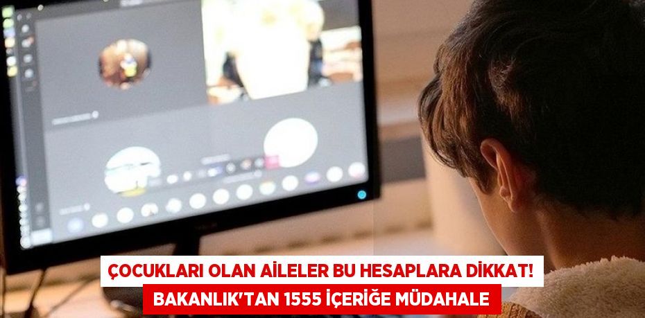 Çocukları olan aileler bu hesaplara dikkat!  BAKANLIK'TAN 1555 İÇERİĞE MÜDAHALE