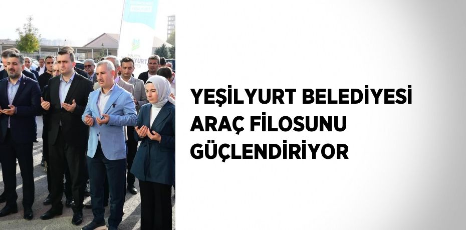 YEŞİLYURT BELEDİYESİ ARAÇ FİLOSUNU GÜÇLENDİRİYOR