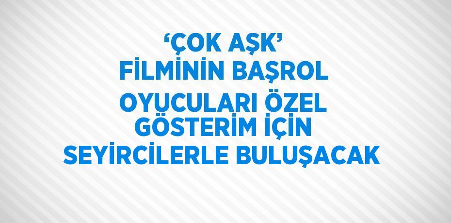 ‘ÇOK AŞK’ FİLMİNİN BAŞROL OYUCULARI ÖZEL GÖSTERİM İÇİN SEYİRCİLERLE BULUŞACAK