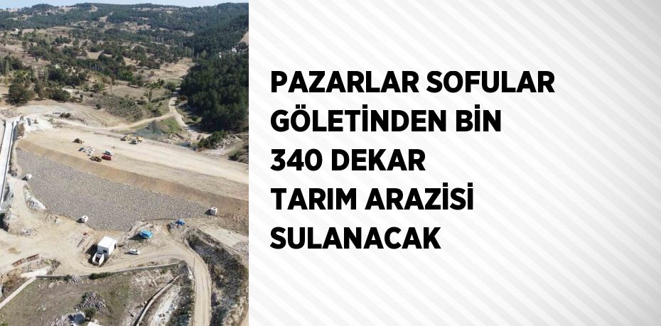 PAZARLAR SOFULAR GÖLETİNDEN BİN 340 DEKAR TARIM ARAZİSİ SULANACAK