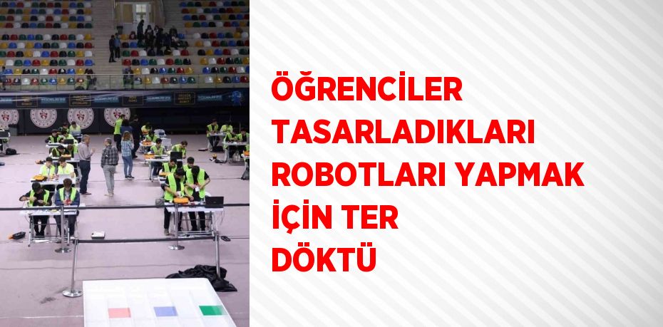 ÖĞRENCİLER TASARLADIKLARI ROBOTLARI YAPMAK İÇİN TER DÖKTÜ