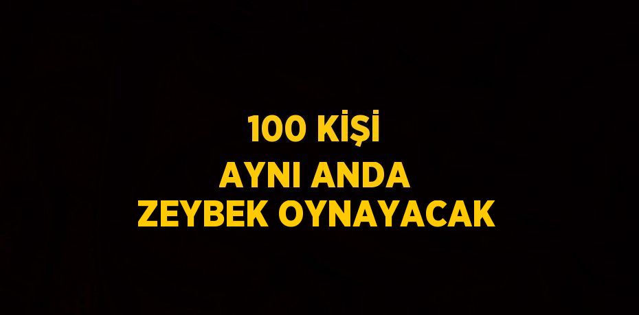 100 KİŞİ AYNI ANDA ZEYBEK OYNAYACAK