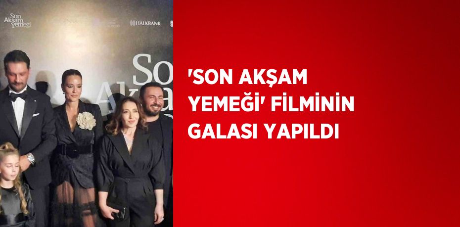 'SON AKŞAM YEMEĞİ' FİLMİNİN GALASI YAPILDI