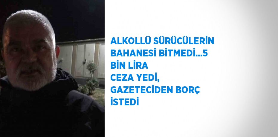 ALKOLLÜ SÜRÜCÜLERİN BAHANESİ BİTMEDİ...5 BİN LİRA CEZA YEDİ, GAZETECİDEN BORÇ İSTEDİ