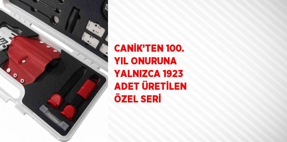 CANİK’TEN 100. YIL ONURUNA YALNIZCA 1923 ADET ÜRETİLEN ÖZEL SERİ