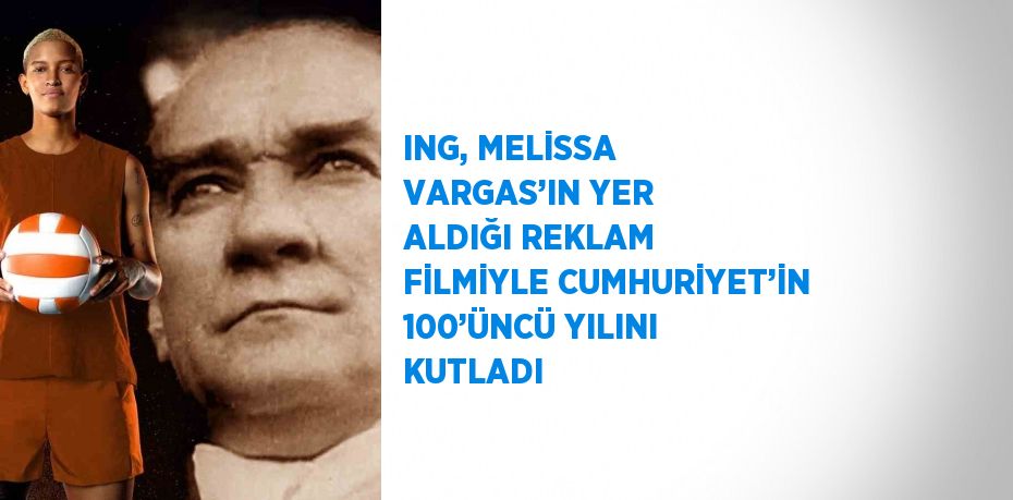 ING, MELİSSA VARGAS’IN YER ALDIĞI REKLAM FİLMİYLE CUMHURİYET’İN 100’ÜNCÜ YILINI KUTLADI