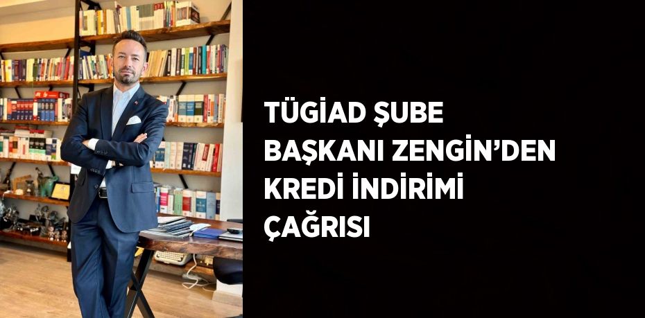 TÜGİAD ŞUBE BAŞKANI ZENGİN’DEN KREDİ İNDİRİMİ ÇAĞRISI