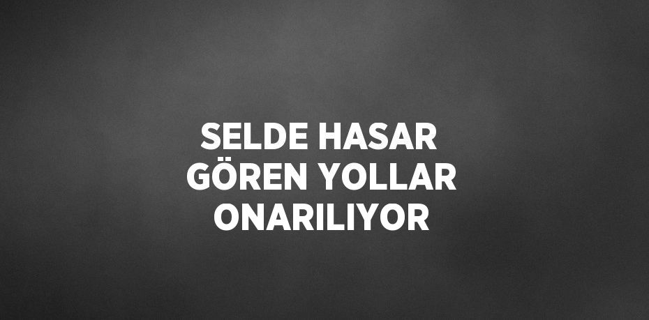 SELDE HASAR GÖREN YOLLAR ONARILIYOR