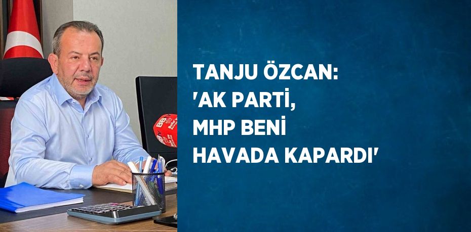 TANJU ÖZCAN: 'AK PARTİ, MHP BENİ HAVADA KAPARDI'