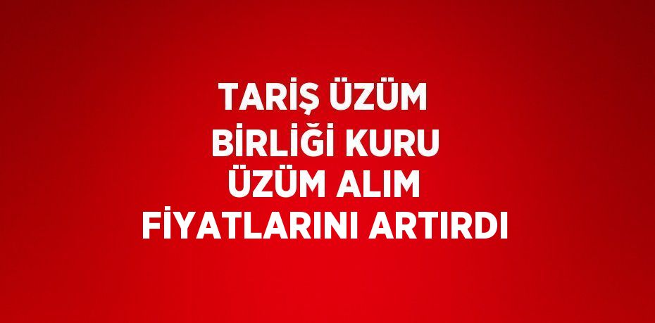 TARİŞ ÜZÜM BİRLİĞİ KURU ÜZÜM ALIM FİYATLARINI ARTIRDI