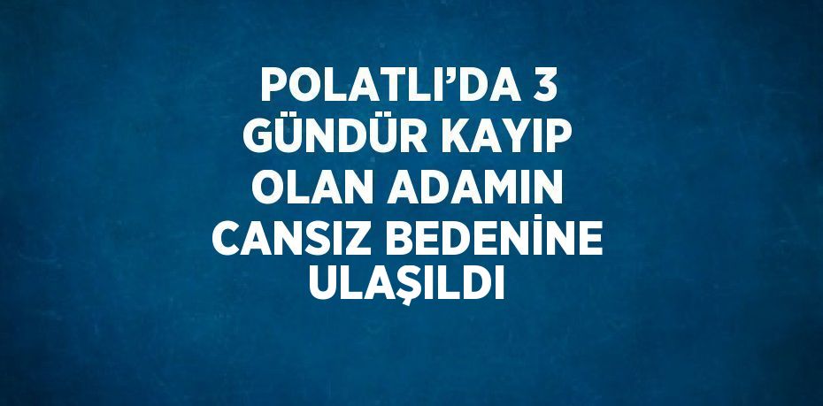 POLATLI’DA 3 GÜNDÜR KAYIP OLAN ADAMIN CANSIZ BEDENİNE ULAŞILDI