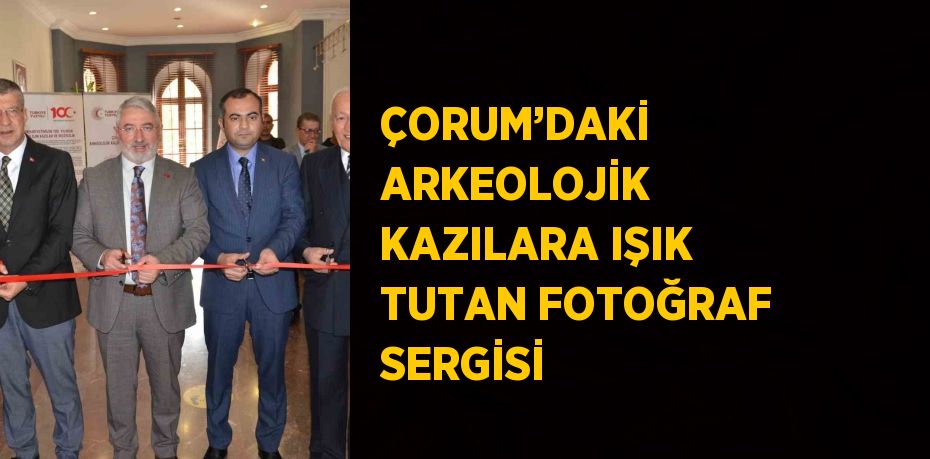 ÇORUM’DAKİ ARKEOLOJİK KAZILARA IŞIK TUTAN FOTOĞRAF SERGİSİ