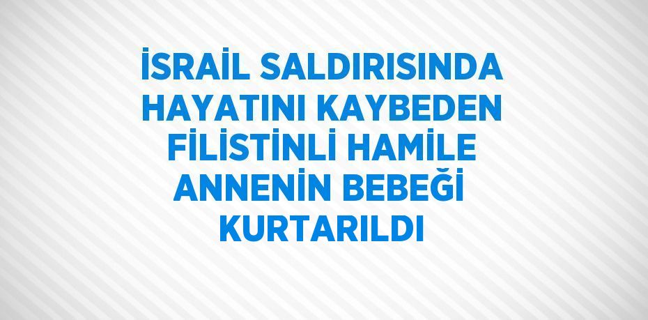 İSRAİL SALDIRISINDA HAYATINI KAYBEDEN FİLİSTİNLİ HAMİLE ANNENİN BEBEĞİ KURTARILDI