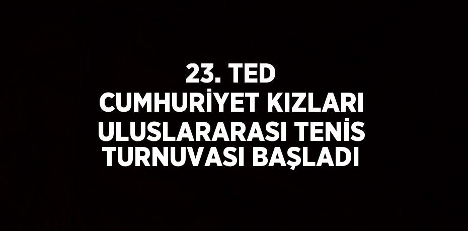 23. TED CUMHURİYET KIZLARI ULUSLARARASI TENİS TURNUVASI BAŞLADI