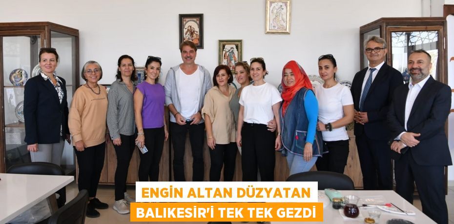 ENGİN ALTAN DÜZYATAN BALIKESİR’İ TEK TEK GEZDİ