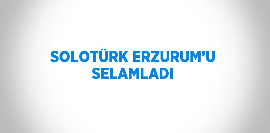 SOLOTÜRK ERZURUM’U SELAMLADI