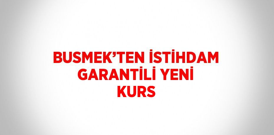 BUSMEK’TEN İSTİHDAM GARANTİLİ YENİ KURS