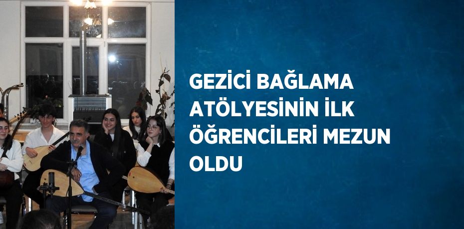 GEZİCİ BAĞLAMA ATÖLYESİNİN İLK ÖĞRENCİLERİ MEZUN OLDU