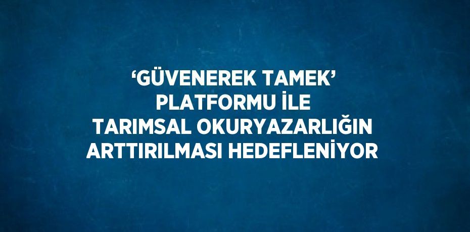 ‘GÜVENEREK TAMEK’ PLATFORMU İLE TARIMSAL OKURYAZARLIĞIN ARTTIRILMASI HEDEFLENİYOR