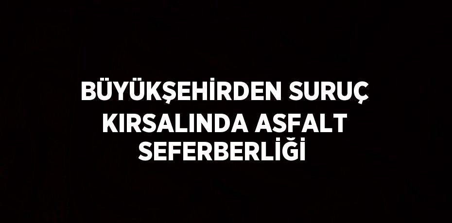 BÜYÜKŞEHİRDEN SURUÇ KIRSALINDA ASFALT SEFERBERLİĞİ