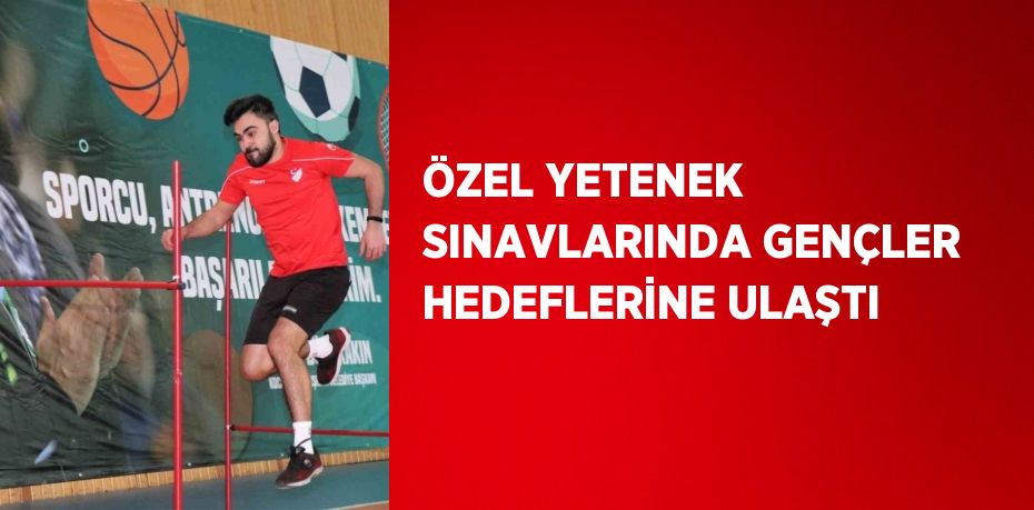 ÖZEL YETENEK SINAVLARINDA GENÇLER HEDEFLERİNE ULAŞTI