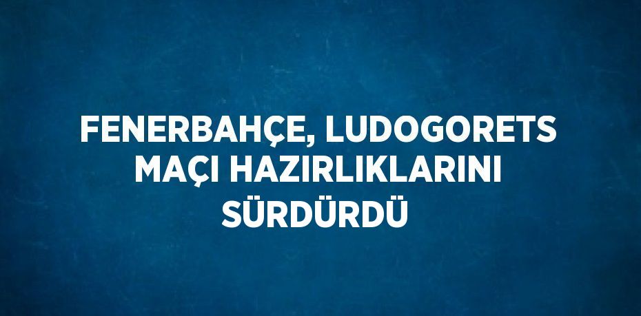 FENERBAHÇE, LUDOGORETS MAÇI HAZIRLIKLARINI SÜRDÜRDÜ