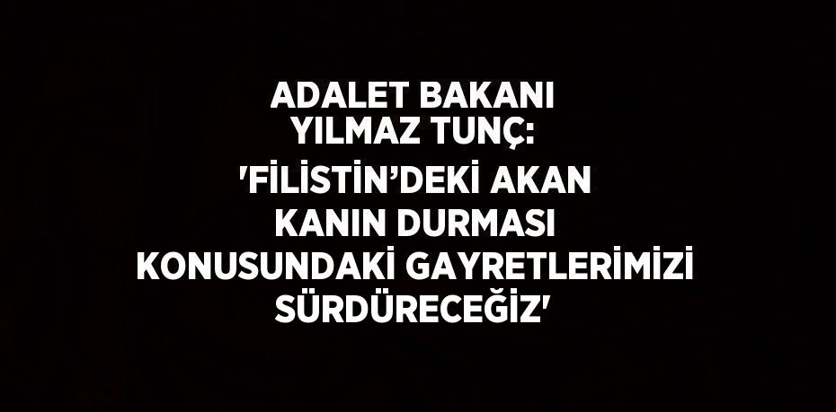 ADALET BAKANI YILMAZ TUNÇ: 'FİLİSTİN’DEKİ AKAN KANIN DURMASI KONUSUNDAKİ GAYRETLERİMİZİ SÜRDÜRECEĞİZ'